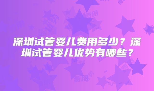 深圳试管婴儿费用多少?深圳试管婴儿优势有哪些?