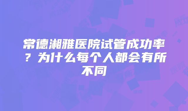 常德湘雅医院试管成功率?为什么每个人都会有所不同