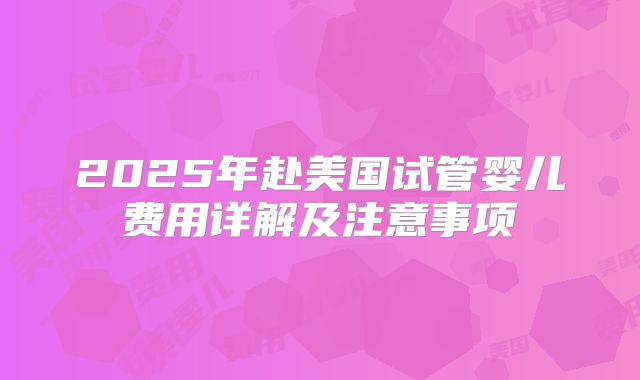 2025年赴美国试管婴儿费用详解及注意事项