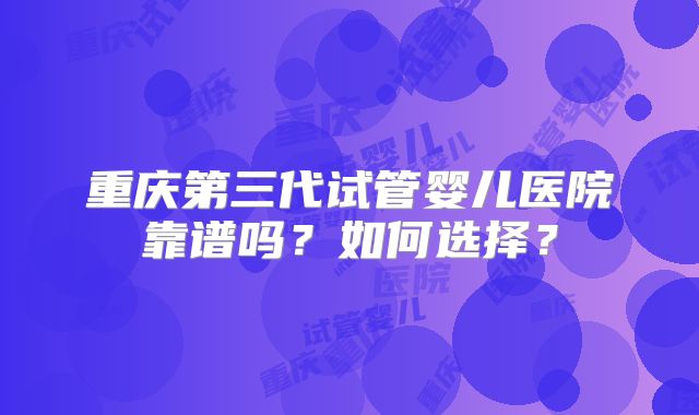 重庆第三代试管婴儿医院靠谱吗？如何选择？