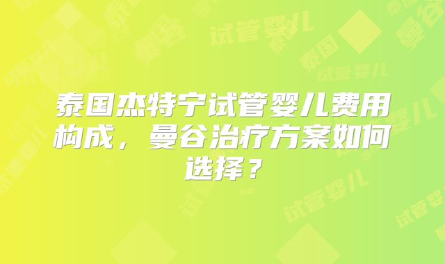 泰国杰特宁试管婴儿费用构成,曼谷治疗方案如何选择?