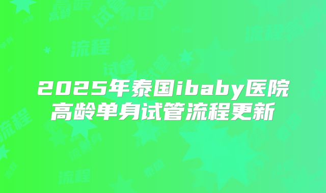 2025年泰国ibaby医院高龄单身试管流程更新
