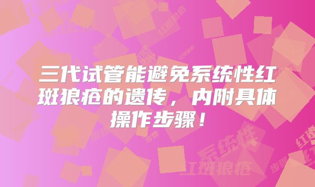 三代试管能避免系统性红斑狼疮的遗传，内附具体操作步骤！
