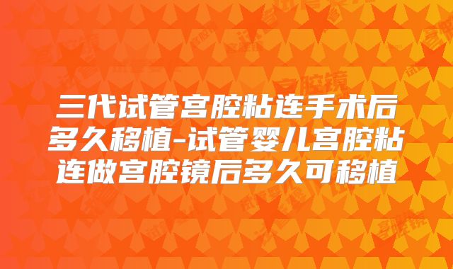 三代试管宫腔粘连手术后多久移植-试管婴儿宫腔粘连做宫腔镜后多久可移植