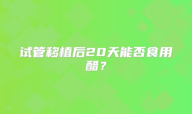 试管移植后20天能否食用醋？