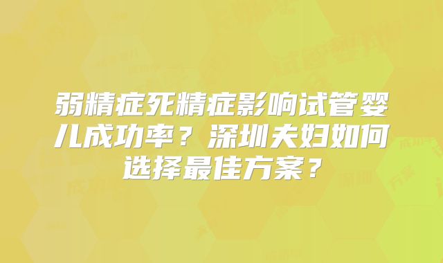 弱精症死精症影响试管婴儿成功率?深圳夫妇如何选择最佳方案?