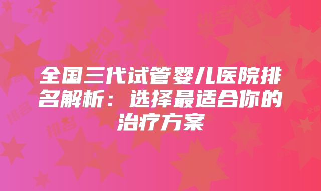 全国三代试管婴儿医院排名解析：选择最适合你的治疗方案