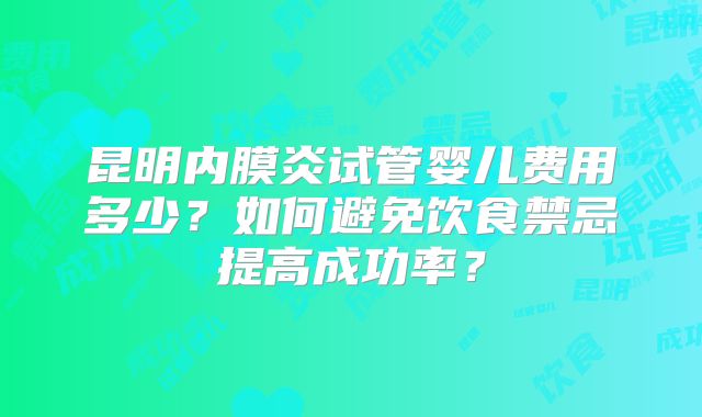 昆明内膜炎试管婴儿费用多少？如何避免饮食禁忌提高成功率？