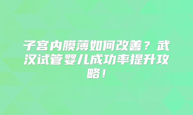 子宫内膜薄如何改善？武汉试管婴儿成功率提升攻略！
