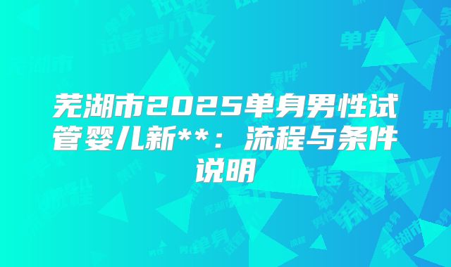 芜湖市2025单身男性试管婴儿新**：流程与条件说明