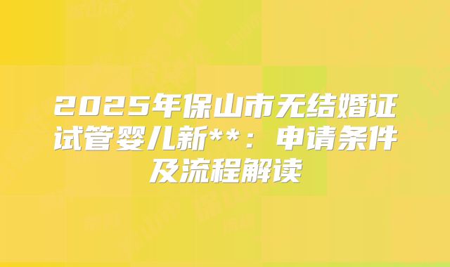 2025年保山市无结婚证试管婴儿新**:申请条件及流程解读