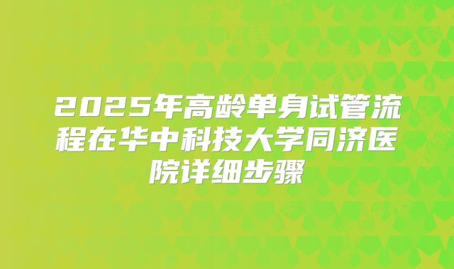 2025年高龄单身试管流程在华中科技大学同济医院详细步骤