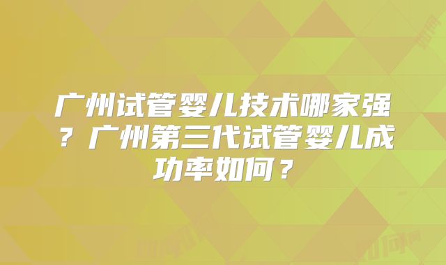 广州试管婴儿技术哪家强?广州第三代试管婴儿成功率如何?