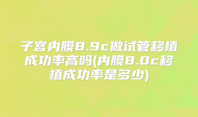 子宫内膜8.9c做试管移植成功率高吗(内膜8.0c移植成功率是多少)