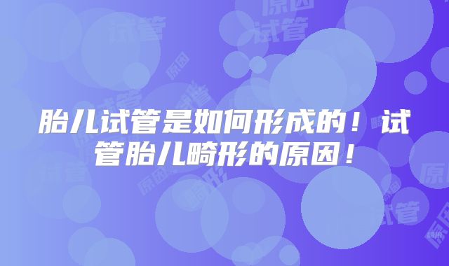 胎儿试管是如何形成的！试管胎儿畸形的原因！