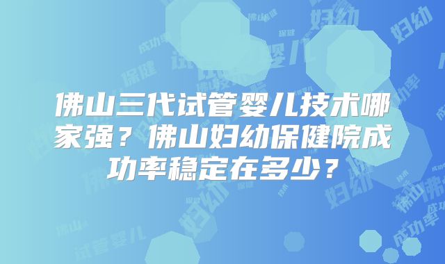 佛山三代试管婴儿技术哪家强？佛山妇幼保健院成功率稳定在多少？