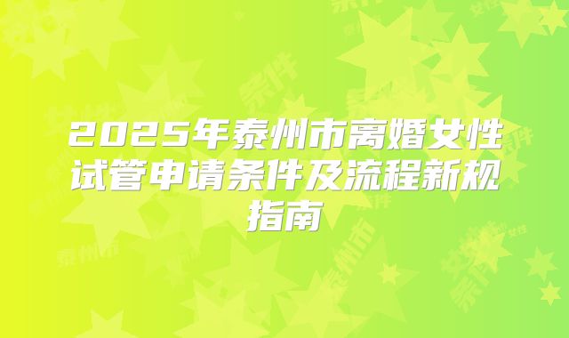 2025年泰州市离婚女性试管申请条件及流程新规指南