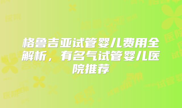 格鲁吉亚试管婴儿费用全解析,有名气试管婴儿医院推荐