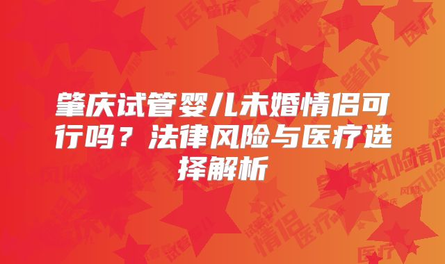 肇庆试管婴儿未婚情侣可行吗?法律风险与医疗选择解析
