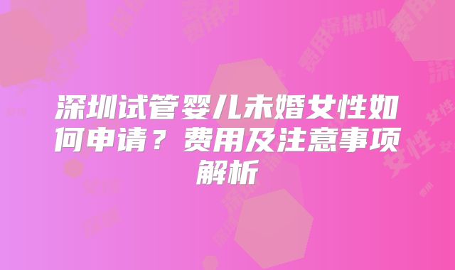 深圳试管婴儿未婚女性如何申请？费用及注意事项解析