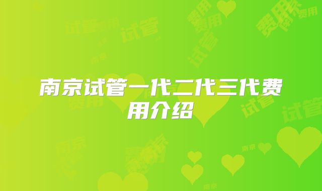 南京试管一代二代三代费用介绍