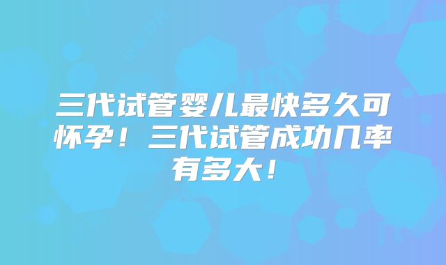 三代试管婴儿最快多久可怀孕！三代试管成功几率有多大！