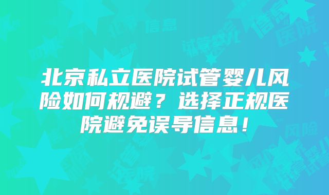 北京私立医院试管婴儿风险如何规避?选择正规医院避免误导信息!
