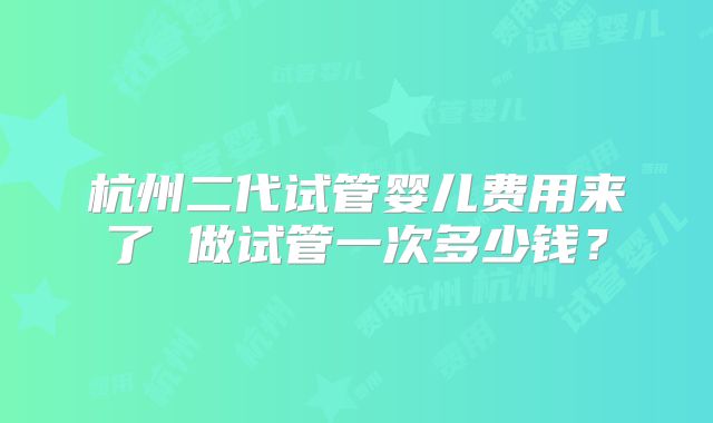 杭州二代试管婴儿费用来了 做试管一次多少钱？