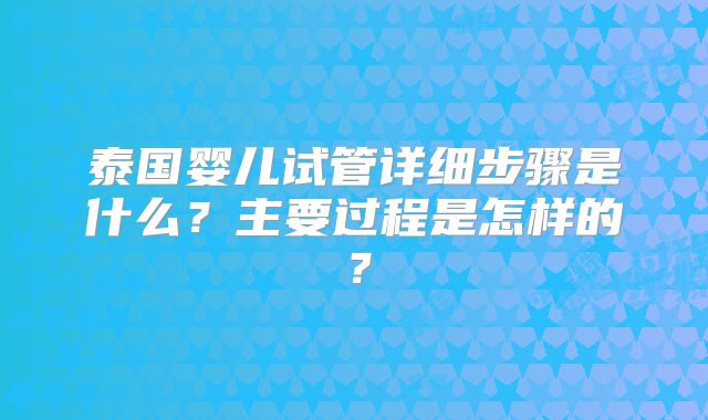 泰国婴儿试管详细步骤是什么?主要过程是怎样的?