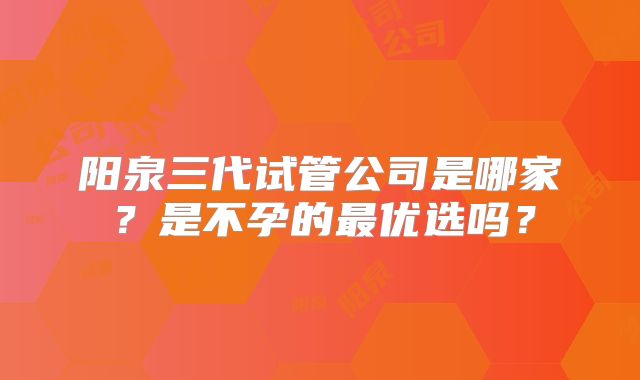 阳泉三代试管公司是哪家?是不孕的最优选吗?