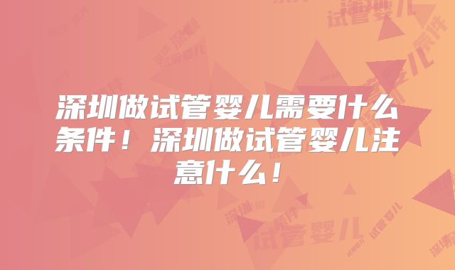 深圳做试管婴儿需要什么条件！深圳做试管婴儿注意什么！