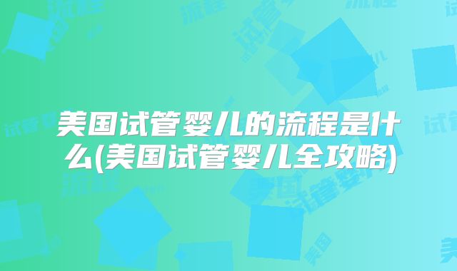 美国试管婴儿的流程是什么(美国试管婴儿全攻略)