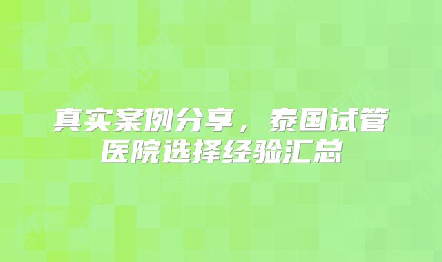 真实案例分享,泰国试管医院选择经验汇总