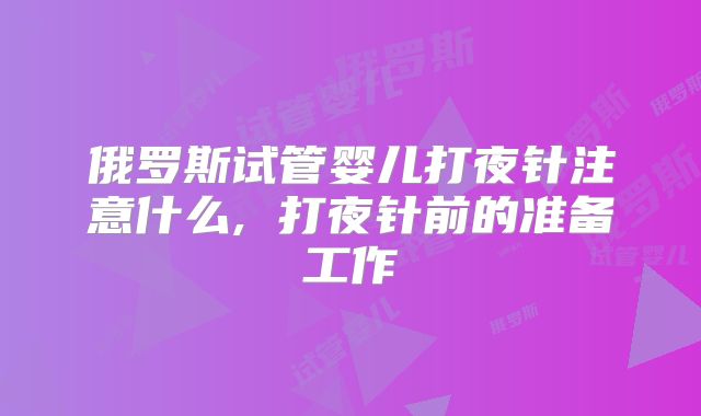 俄罗斯试管婴儿打夜针注意什么, 打夜针前的准备工作