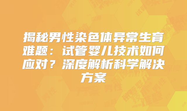 揭秘男性染色体异常生育难题:试管婴儿技术如何应对?深度解析科学解决方案