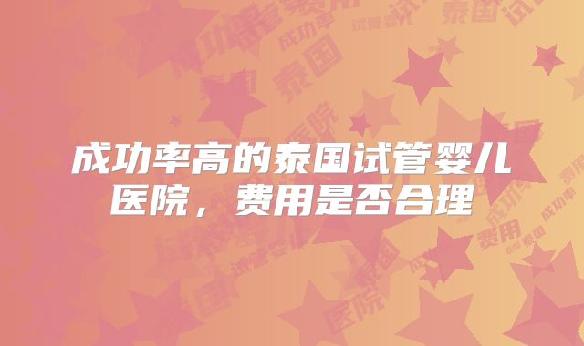 成功率高的泰国试管婴儿医院,费用是否合理