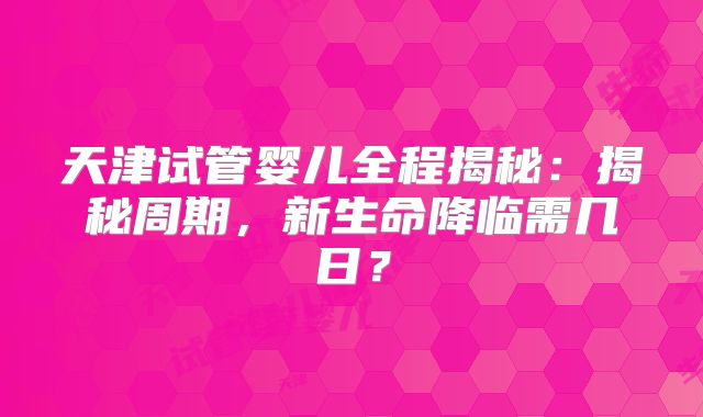 天津试管婴儿全程揭秘:揭秘周期,新生命降临需几日?
