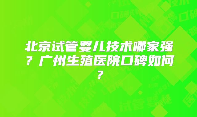 北京试管婴儿技术哪家强？广州生殖医院口碑如何？