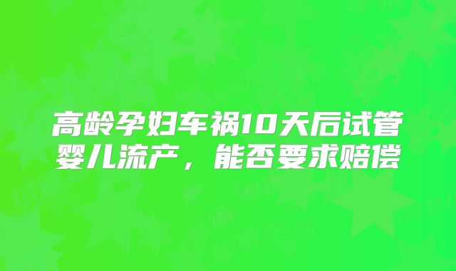 高龄孕妇车祸10天后试管婴儿流产，能否要求赔偿