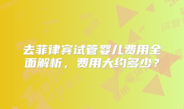 去菲律宾试管婴儿费用全面解析,费用大约多少?