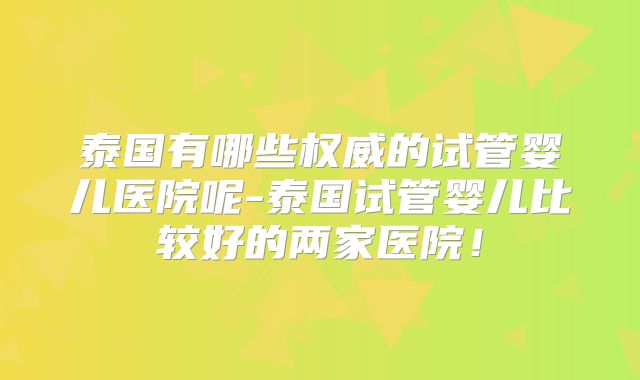 泰国有哪些权威的试管婴儿医院呢-泰国试管婴儿比较好的两家医院!