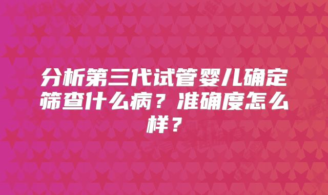 分析第三代试管婴儿确定筛查什么病?准确度怎么样?