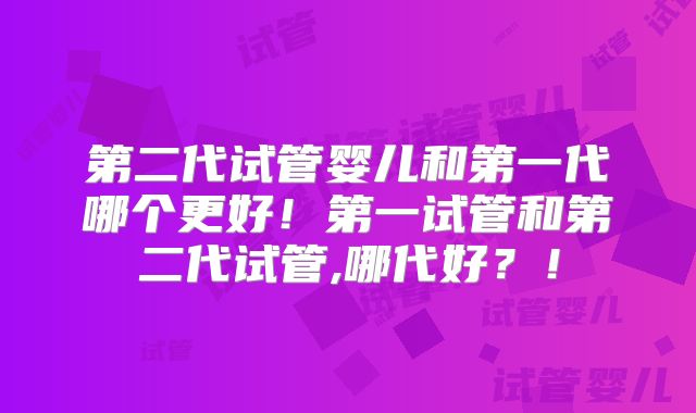 第二代试管婴儿和第一代哪个更好！第一试管和第二代试管,哪代好？！