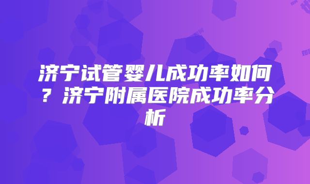 济宁试管婴儿成功率如何?济宁附属医院成功率分析