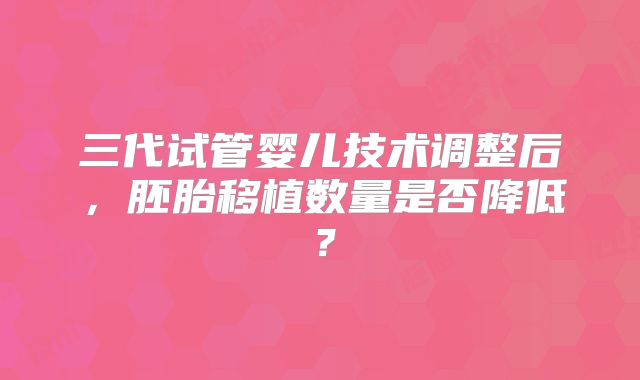 三代试管婴儿技术调整后,胚胎移植数量是否降低?