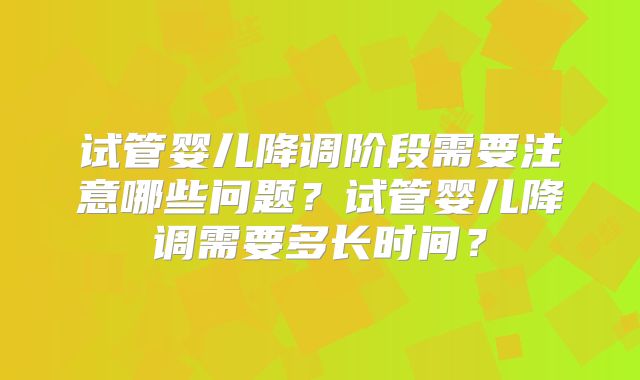 试管婴儿降调阶段需要注意哪些问题?试管婴儿降调需要多长时间?