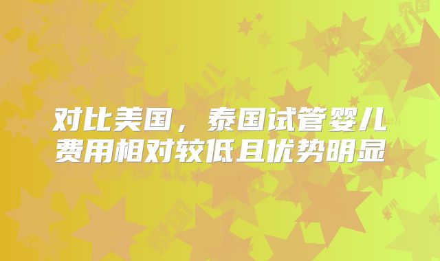 对比美国,泰国试管婴儿费用相对较低且优势明显