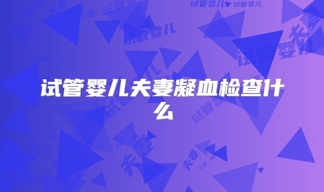 试管婴儿夫妻凝血检查什么