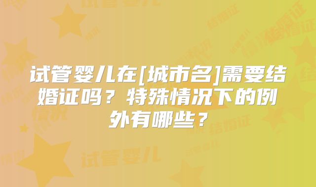 试管婴儿在[城市名]需要结婚证吗？特殊情况下的例外有哪些？