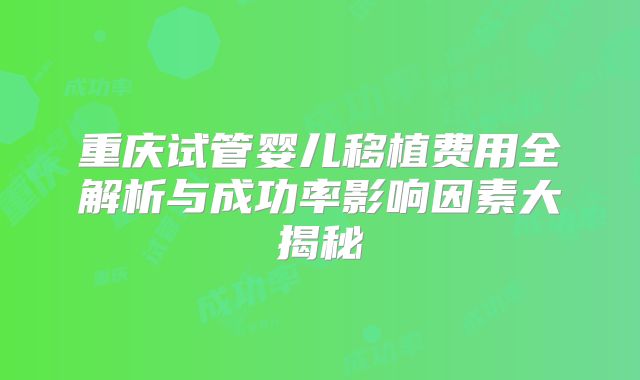 重庆试管婴儿移植费用全解析与成功率影响因素大揭秘